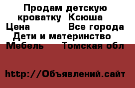 Продам детскую кроватку “Ксюша“ › Цена ­ 4 500 - Все города Дети и материнство » Мебель   . Томская обл.